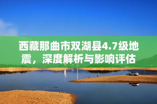 西藏那曲市双湖县4.7级地震，深度解析与影响评估
