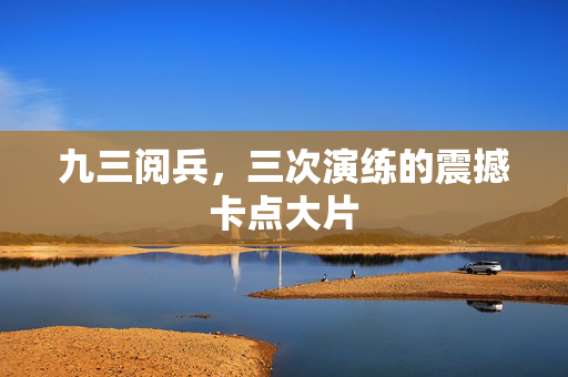 九三阅兵，三次演练的震撼卡点大片
