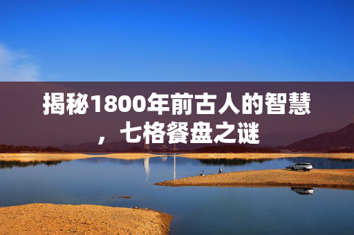揭秘1800年前古人的智慧，七格餐盘之谜