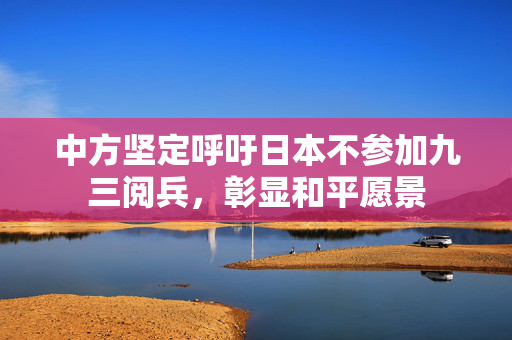 中方坚定呼吁日本不参加九三阅兵，彰显和平愿景
