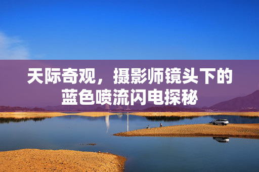 天际奇观，摄影师镜头下的蓝色喷流闪电探秘
