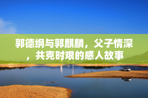 郭德纲与郭麒麟，父子情深，共克时艰的感人故事