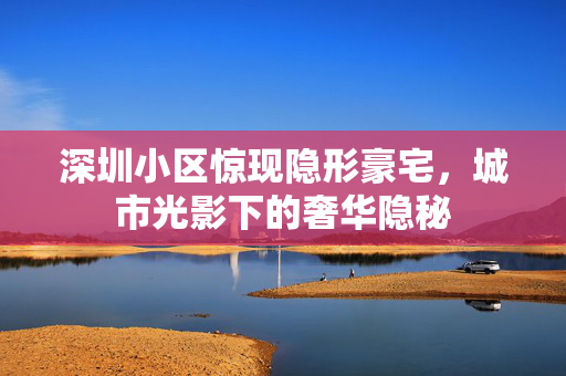 深圳小区惊现隐形豪宅，城市光影下的奢华隐秘