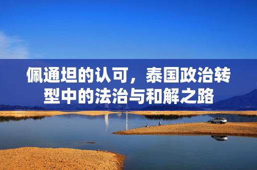 佩通坦的认可，泰国政治转型中的法治与和解之路