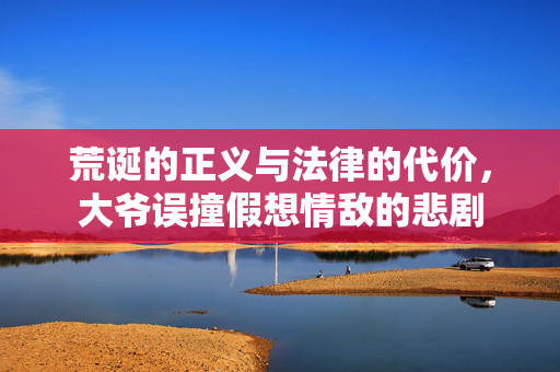 荒诞的正义与法律的代价，大爷误撞假想情敌的悲剧