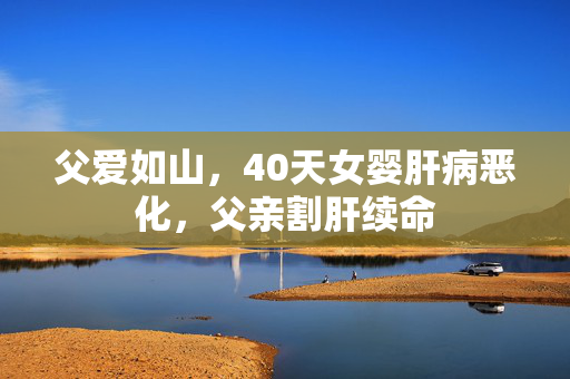 父爱如山，40天女婴肝病恶化，父亲割肝续命