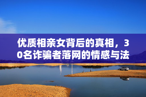 优质相亲女背后的真相，30名诈骗者落网的情感与法律交织