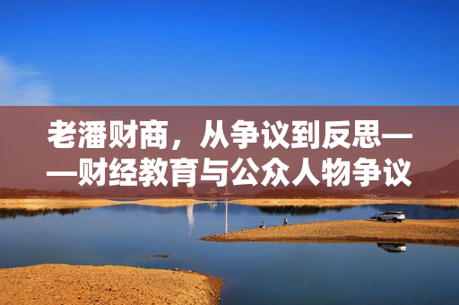 老潘财商，从争议到反思——财经教育与公众人物争议的深度剖析