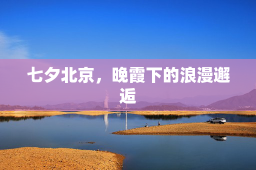 七夕北京，晚霞下的浪漫邂逅