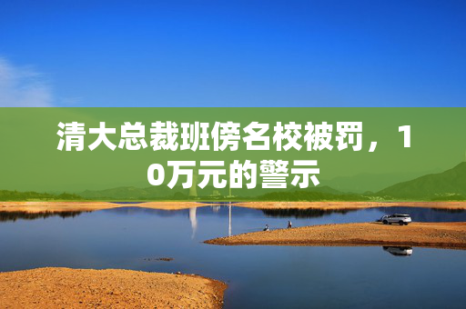 清大总裁班傍名校被罚，10万元的警示