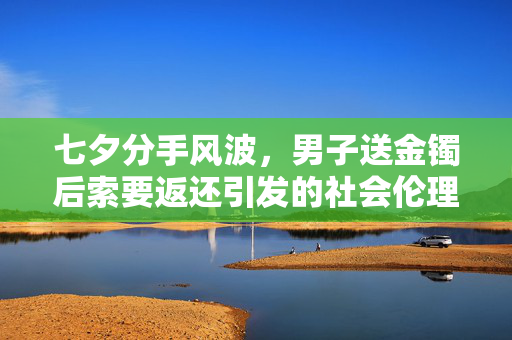 七夕分手风波，男子送金镯后索要返还引发的社会伦理思考