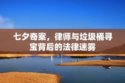 七夕奇案，律师与垃圾桶寻宝背后的法律迷雾