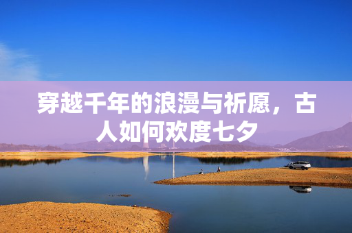 穿越千年的浪漫与祈愿，古人如何欢度七夕