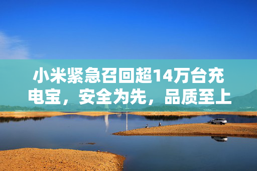 小米紧急召回超14万台充电宝，安全为先，品质至上的责任担当