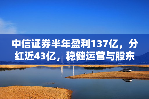 中信证券半年盈利137亿，分红近43亿，稳健运营与股东回馈的双重胜利
