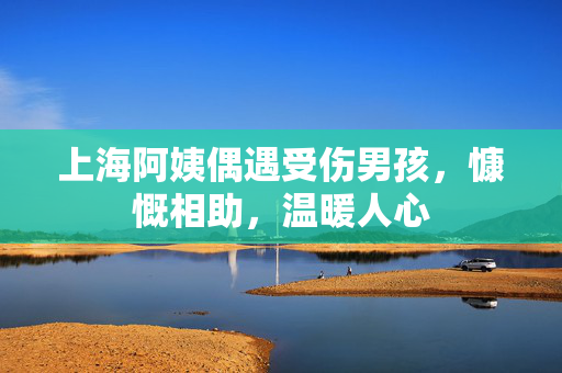 上海阿姨偶遇受伤男孩，慷慨相助，温暖人心
