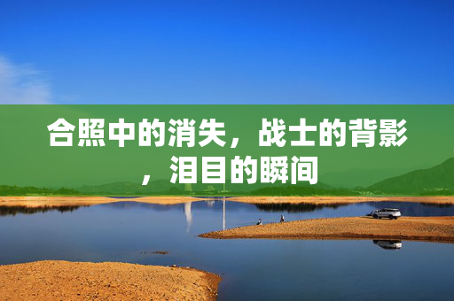 合照中的消失，战士的背影，泪目的瞬间
