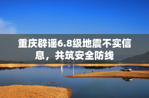 重庆辟谣6.8级地震不实信息，共筑安全防线
