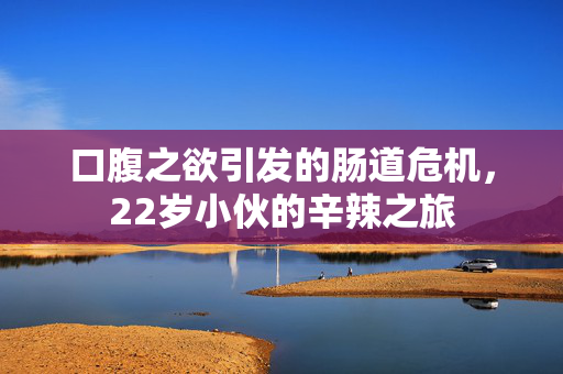 口腹之欲引发的肠道危机，22岁小伙的辛辣之旅