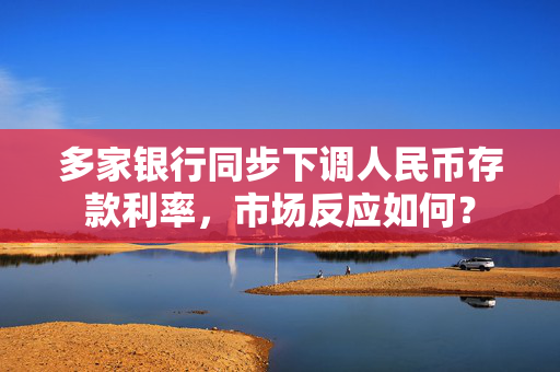 多家银行同步下调人民币存款利率，市场反应如何？