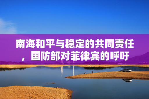 南海和平与稳定的共同责任，国防部对菲律宾的呼吁