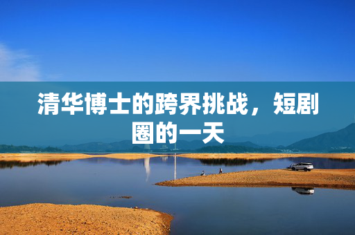 清华博士的跨界挑战，短剧圈的一天