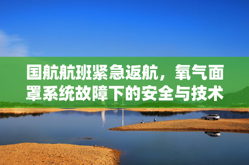 国航航班紧急返航，氧气面罩系统故障下的安全与技术双重考验