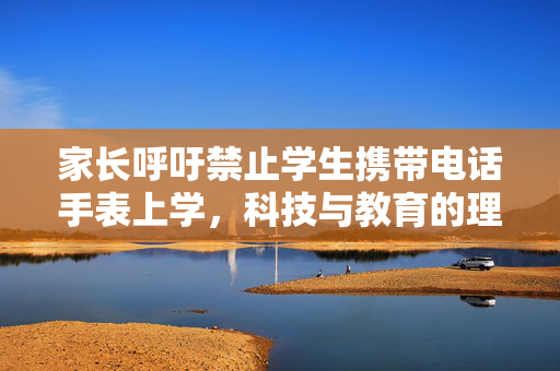 家长呼吁禁止学生携带电话手表上学，科技与教育的理性平衡思考