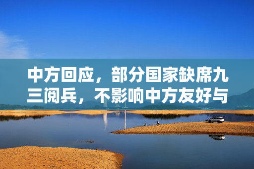 中方回应，部分国家缺席九三阅兵，不影响中方友好与开放态度