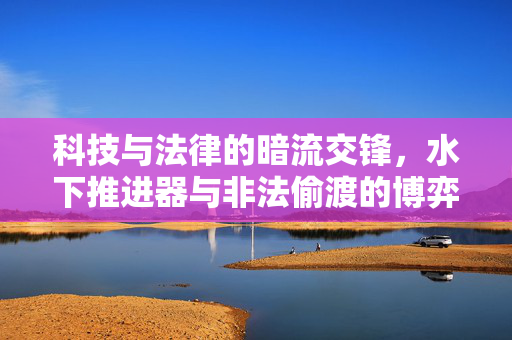 科技与法律的暗流交锋，水下推进器与非法偷渡的博弈