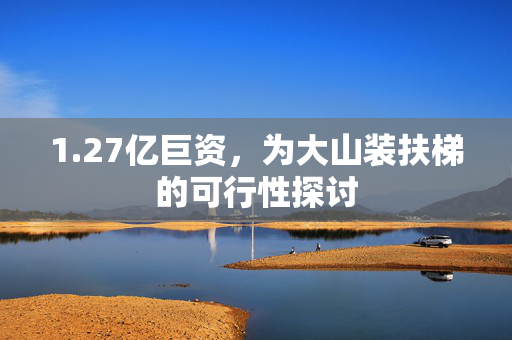 1.27亿巨资，为大山装扶梯的可行性探讨