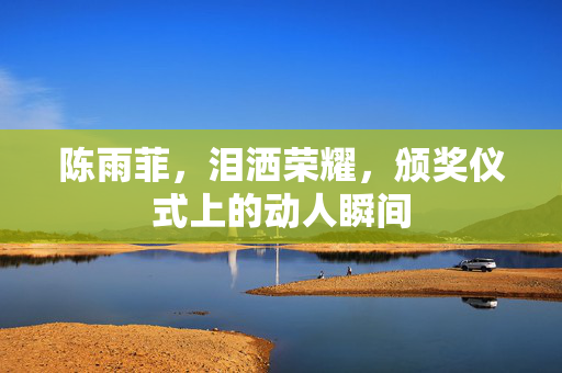 陈雨菲，泪洒荣耀，颁奖仪式上的动人瞬间