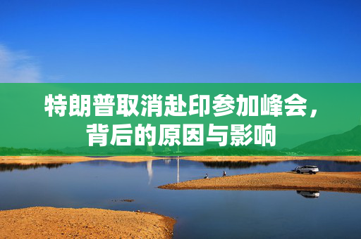特朗普取消赴印参加峰会，背后的原因与影响