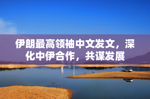 伊朗最高领袖中文发文，深化中伊合作，共谋发展