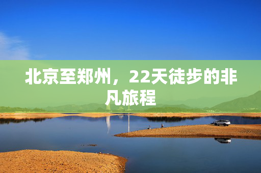 北京至郑州，22天徒步的非凡旅程