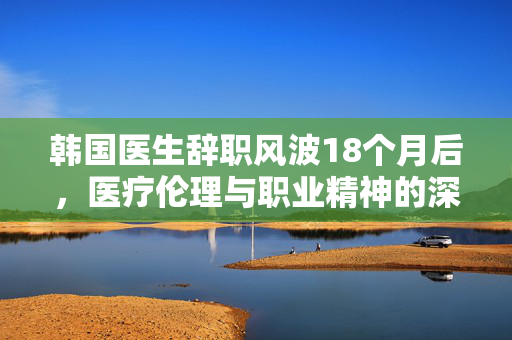 韩国医生辞职风波18个月后，医疗伦理与职业精神的深度反思
