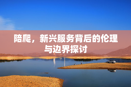 陪爬，新兴服务背后的伦理与边界探讨