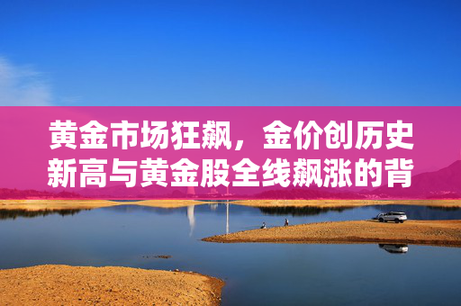黄金市场狂飙，金价创历史新高与黄金股全线飙涨的背后逻辑