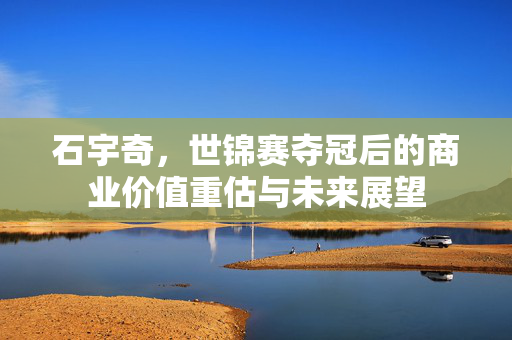 石宇奇，世锦赛夺冠后的商业价值重估与未来展望