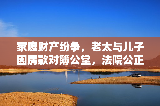 家庭财产纷争，老太与儿子因房款对簿公堂，法院公正裁决显正义