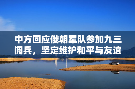 中方回应俄朝军队参加九三阅兵，坚定维护和平与友谊