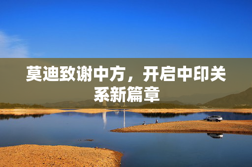 莫迪致谢中方，开启中印关系新篇章