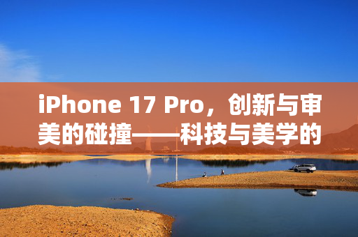 iPhone 17 Pro，创新与审美的碰撞——科技与美学的边界争议
