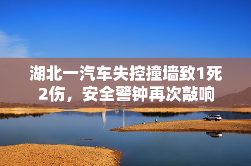 湖北一汽车失控撞墙致1死2伤，安全警钟再次敲响