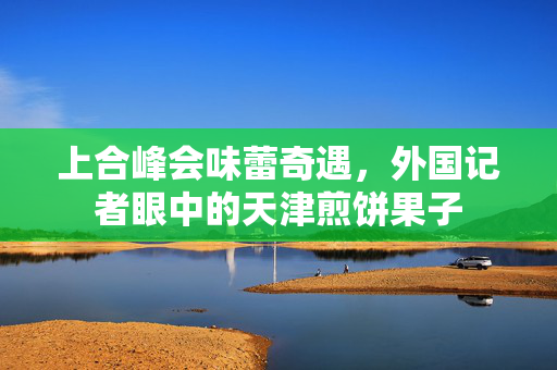 上合峰会味蕾奇遇，外国记者眼中的天津煎饼果子