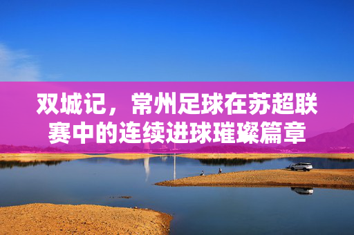 双城记，常州足球在苏超联赛中的连续进球璀璨篇章