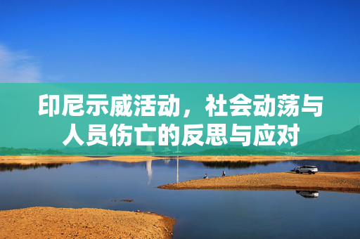 印尼示威活动，社会动荡与人员伤亡的反思与应对