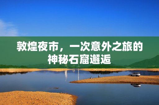 敦煌夜市，一次意外之旅的神秘石窟邂逅