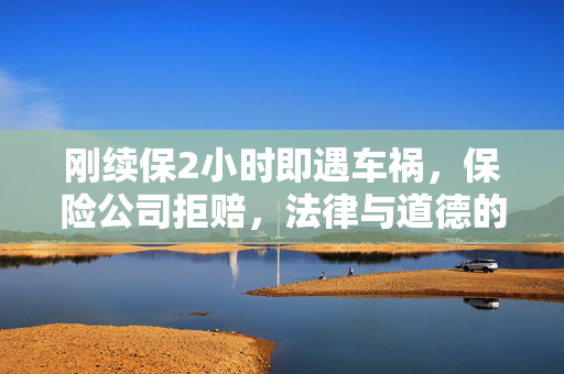 刚续保2小时即遇车祸，保险公司拒赔，法律与道德的双重考量
