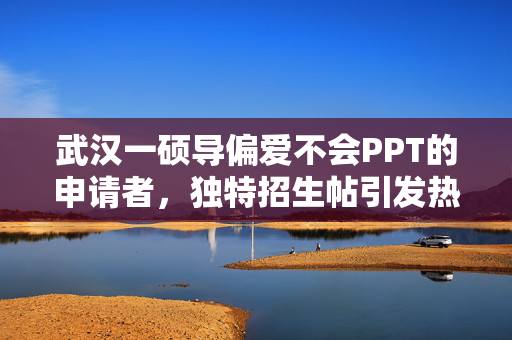 武汉一硕导偏爱不会PPT的申请者，独特招生帖引发热议